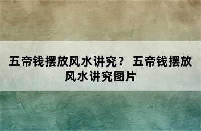 五帝钱摆放风水讲究？ 五帝钱摆放风水讲究图片